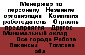 Менеджер по персоналу › Название организации ­ Компания-работодатель › Отрасль предприятия ­ Другое › Минимальный оклад ­ 20 000 - Все города Работа » Вакансии   . Томская обл.